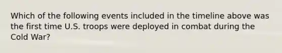 Which of the following events included in the timeline above was the first time U.S. troops were deployed in combat during the Cold War?