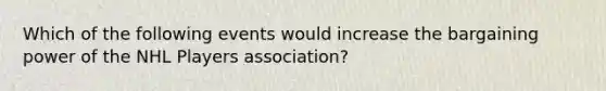 Which of the following events would increase the bargaining power of the NHL Players association?