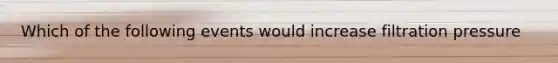 Which of the following events would increase filtration pressure