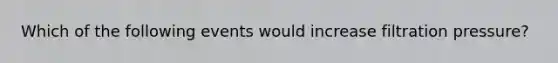 Which of the following events would increase filtration pressure?