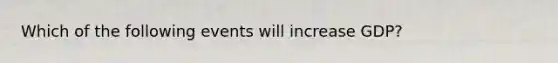 Which of the following events will increase GDP?