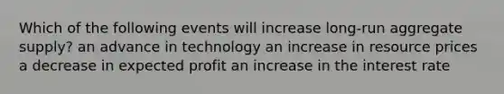 Which of the following events will increase long-run aggregate supply? an advance in technology an increase in resource prices a decrease in expected profit an increase in the interest rate