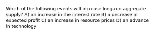 Which of the following events will increase long-run aggregate supply? A) an increase in the interest rate B) a decrease in expected profit C) an increase in resource prices D) an advance in technology