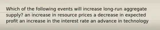 Which of the following events will increase long-run aggregate supply? an increase in resource prices a decrease in expected profit an increase in the interest rate an advance in technology