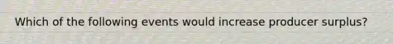 Which of the following events would increase producer surplus?
