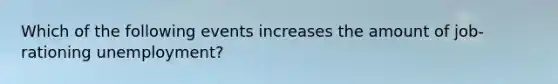 Which of the following events increases the amount of​ job-rationing unemployment?
