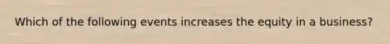 Which of the following events increases the equity in a business?