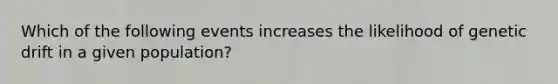 Which of the following events increases the likelihood of genetic drift in a given population?