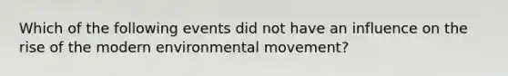 Which of the following events did not have an influence on the rise of the modern environmental movement?