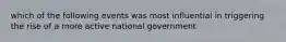 which of the following events was most influential in triggering the rise of a more active national government