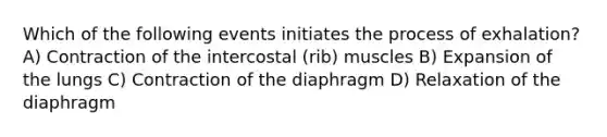 Which of the following events initiates the process of exhalation? A) Contraction of the intercostal (rib) muscles B) Expansion of the lungs C) Contraction of the diaphragm D) Relaxation of the diaphragm