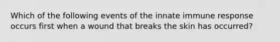 Which of the following events of the innate immune response occurs first when a wound that breaks the skin has occurred?