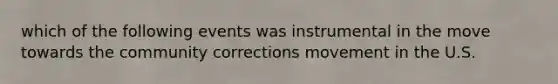 which of the following events was instrumental in the move towards the community corrections movement in the U.S.