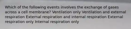 Which of the following events involves the exchange of gases across a cell membrane? Ventilation only Ventilation and external respiration External respiration and internal respiration External respiration only Internal respiration only