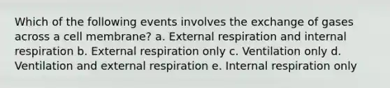 Which of the following events involves the exchange of gases across a cell membrane? a. External respiration and internal respiration b. External respiration only c. Ventilation only d. Ventilation and external respiration e. Internal respiration only