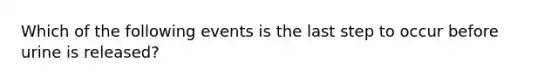 Which of the following events is the last step to occur before urine is released?