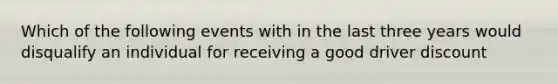 Which of the following events with in the last three years would disqualify an individual for receiving a good driver discount