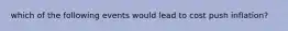 which of the following events would lead to cost push inflation?