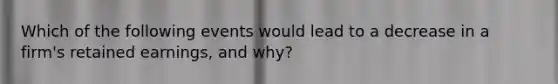 Which of the following events would lead to a decrease in a firm's retained earnings, and why?