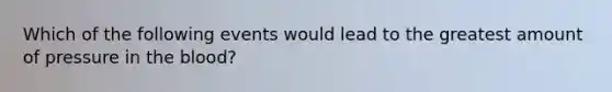 Which of the following events would lead to the greatest amount of pressure in the blood?​