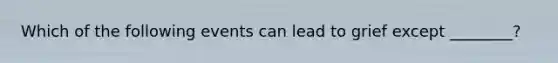 Which of the following events can lead to grief except ________?
