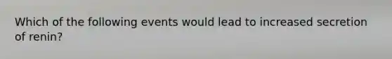 Which of the following events would lead to increased secretion of renin?