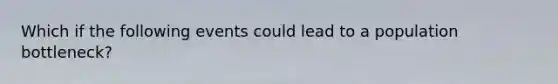 Which if the following events could lead to a population bottleneck?