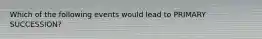 Which of the following events would lead to PRIMARY SUCCESSION?