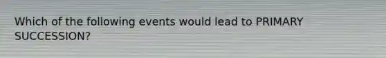 Which of the following events would lead to PRIMARY SUCCESSION?