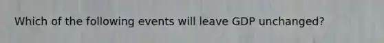 Which of the following events will leave GDP unchanged?