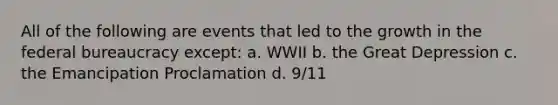 All of the following are events that led to the growth in the federal bureaucracy except: a. WWII b. the Great Depression c. the Emancipation Proclamation d. 9/11