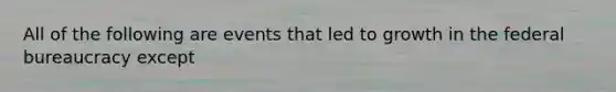 All of the following are events that led to growth in the federal bureaucracy except