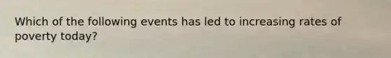 Which of the following events has led to increasing rates of poverty today?