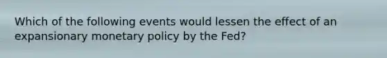 Which of the following events would lessen the effect of an expansionary monetary policy by the Fed?