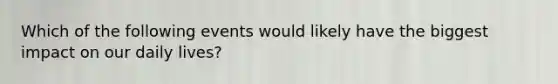 Which of the following events would likely have the biggest impact on our daily lives?