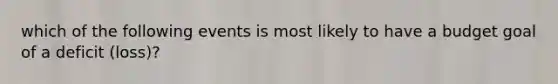 which of the following events is most likely to have a budget goal of a deficit (loss)?