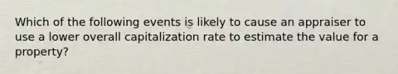 Which of the following events is likely to cause an appraiser to use a lower overall capitalization rate to estimate the value for a property?