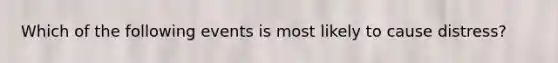 Which of the following events is most likely to cause distress?