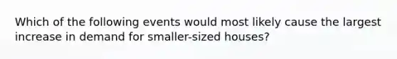 Which of the following events would most likely cause the largest increase in demand for smaller-sized houses?