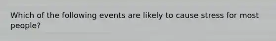 Which of the following events are likely to cause stress for most people?