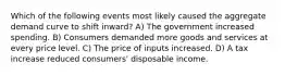 Which of the following events most likely caused the aggregate demand curve to shift inward? A) The government increased spending. B) Consumers demanded more goods and services at every price level. C) The price of inputs increased. D) A tax increase reduced consumers' disposable income.