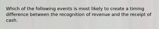 Which of the following events is most likely to create a timing difference between the recognition of revenue and the receipt of cash.