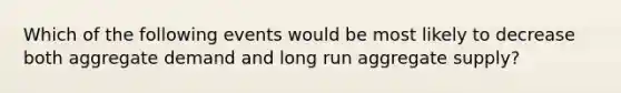 Which of the following events would be most likely to decrease both aggregate demand and long run aggregate supply?