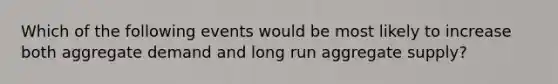 Which of the following events would be most likely to increase both aggregate demand and long run aggregate supply?