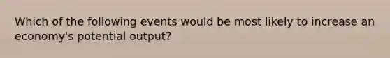 Which of the following events would be most likely to increase an economy's potential output?