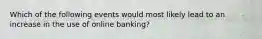 Which of the following events would most likely lead to an increase in the use of online banking?