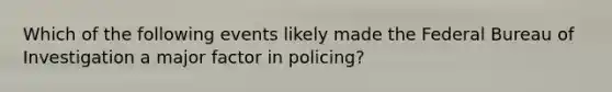 Which of the following events likely made the Federal Bureau of Investigation a major factor in policing?