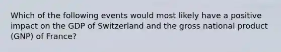 Which of the following events would most likely have a positive impact on the GDP of Switzerland and the gross national product (GNP) of France?