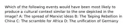 Which of the following events would have been most likely to produce a cultural context similar to the one depicted in the image? A: The spread of Marxist ideas B: The Taiping Rebellion in China C: The scramble for Africa D: The unification of Germany