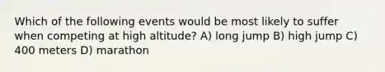 Which of the following events would be most likely to suffer when competing at high altitude? A) long jump B) high jump C) 400 meters D) marathon
